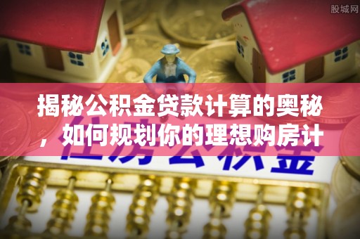 铁西揭秘公积金贷款计算的奥秘，如何规划你的理想购房计划