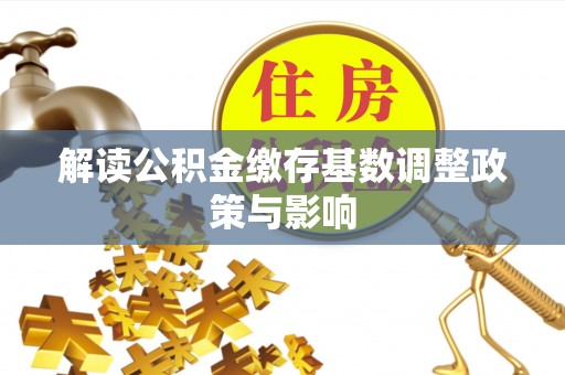 铁西解读公积金缴存基数调整政策与影响