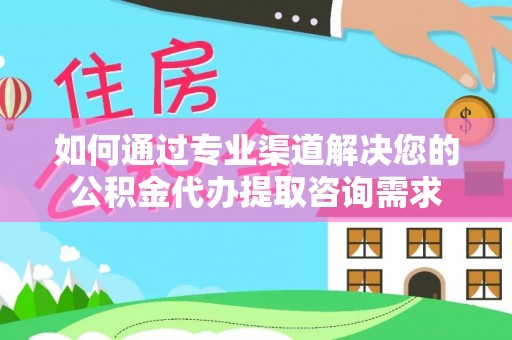 铁西如何通过专业渠道解决您的公积金代办提取咨询需求
