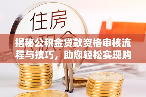 铁西揭秘公积金贷款资格审核流程与技巧，助您轻松实现购房梦想