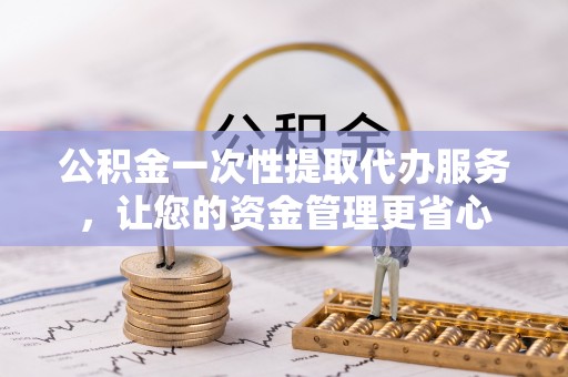 铁西公积金一次性提取代办服务，让您的资金管理更省心