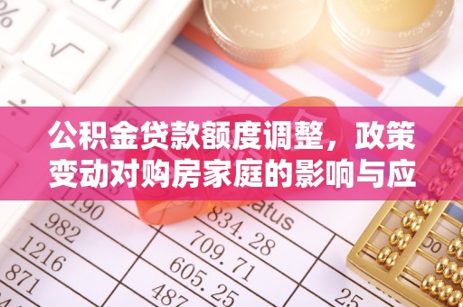 铁西公积金贷款额度调整，政策变动对购房家庭的影响与应对策略