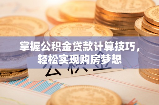 铁西掌握公积金贷款计算技巧，轻松实现购房梦想