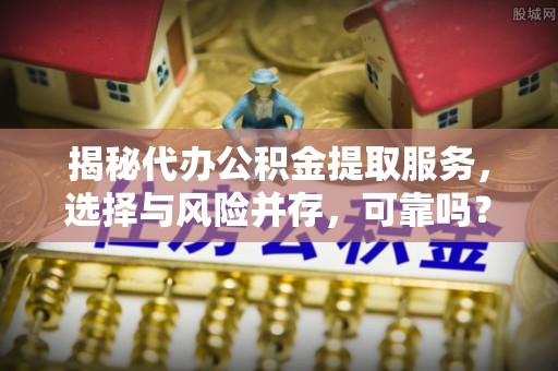 铁西揭秘代办公积金提取服务，选择与风险并存，可靠吗？