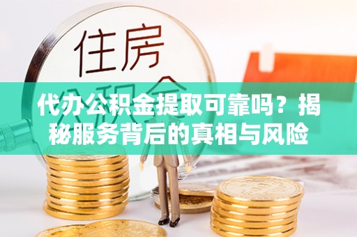 铁西代办公积金提取可靠吗？揭秘服务背后的真相与风险