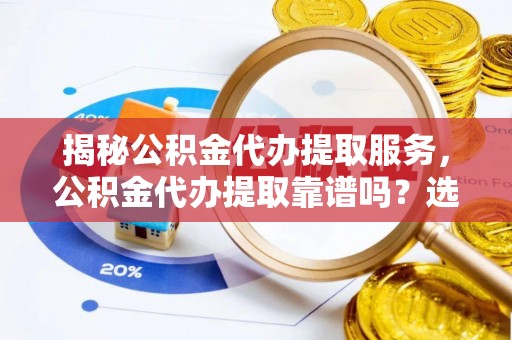 铁西揭秘公积金代办提取服务，公积金代办提取靠谱吗？选择需谨慎