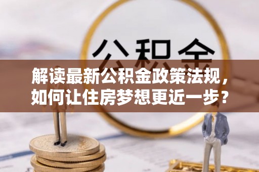 铁西解读最新公积金政策法规，如何让住房梦想更近一步？