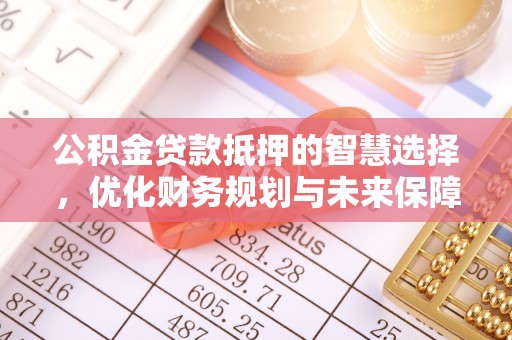 铁西公积金贷款抵押的智慧选择，优化财务规划与未来保障