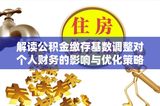 铁西解读公积金缴存基数调整对个人财务的影响与优化策略
