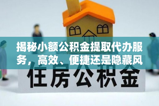 铁西揭秘小额公积金提取代办服务，高效、便捷还是隐藏风险？
