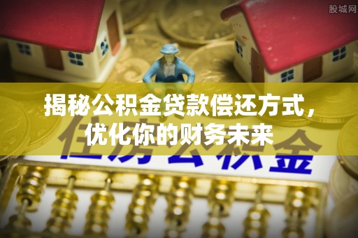 铁西揭秘公积金贷款偿还方式，优化你的财务未来