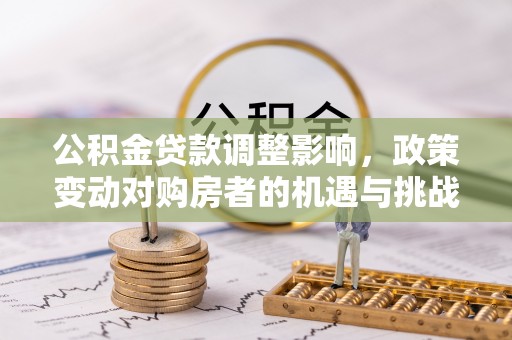 铁西公积金贷款调整影响，政策变动对购房者的机遇与挑战