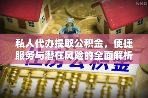 铁西私人代办提取公积金，便捷服务与潜在风险的全面解析