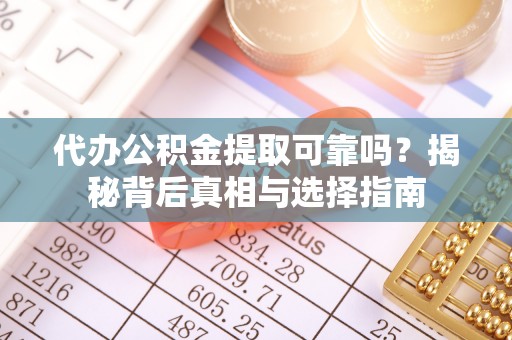 铁西代办公积金提取可靠吗？揭秘背后真相与选择指南