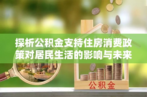 铁西探析公积金支持住房消费政策对居民生活的影响与未来展望