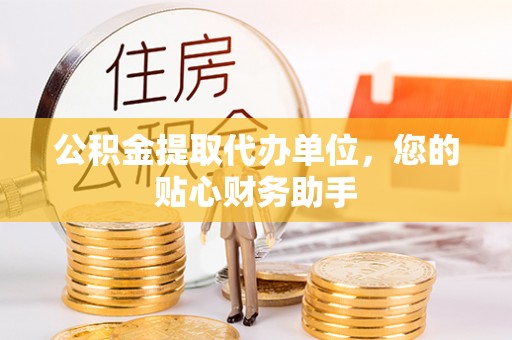铁西公积金提取代办单位，您的贴心财务助手