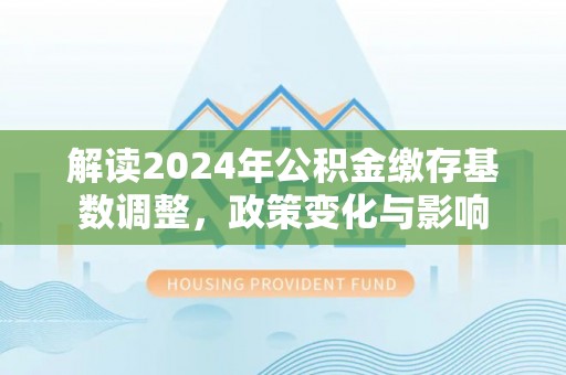 铁西解读2024年公积金缴存基数调整，政策变化与影响