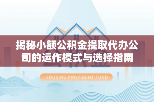 铁西揭秘小额公积金提取代办公司的运作模式与选择指南