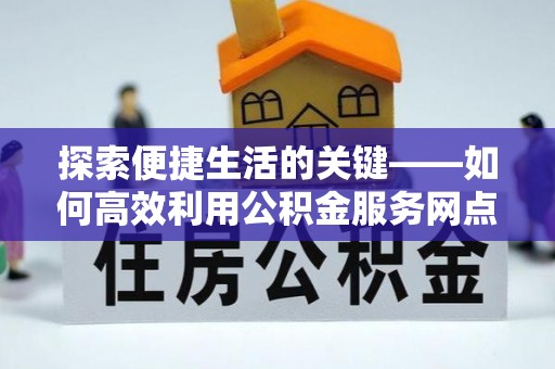 铁西探索便捷生活的关键——如何高效利用公积金服务网点查询功能