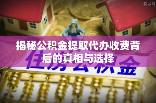 铁西揭秘公积金提取代办收费背后的真相与选择