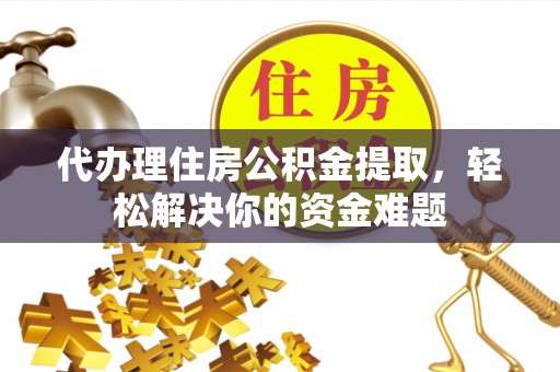 铁西代办理住房公积金提取，轻松解决你的资金难题
