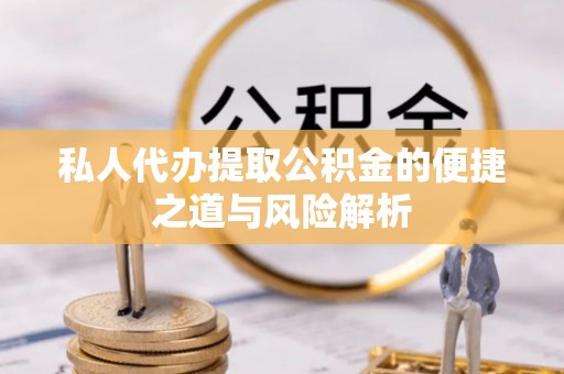 铁西私人代办提取公积金的便捷之道与风险解析