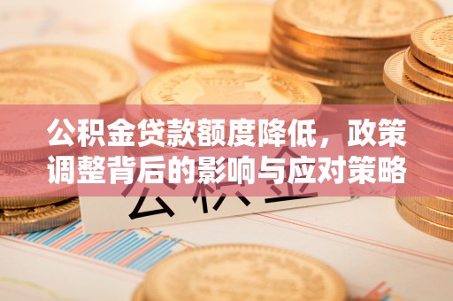 铁西公积金贷款额度降低，政策调整背后的影响与应对策略