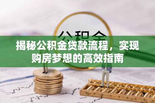 铁西揭秘公积金贷款流程，实现购房梦想的高效指南