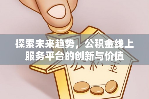 铁西探索未来趋势，公积金线上服务平台的创新与价值