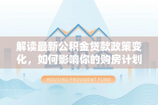 铁西解读最新公积金贷款政策变化，如何影响你的购房计划？