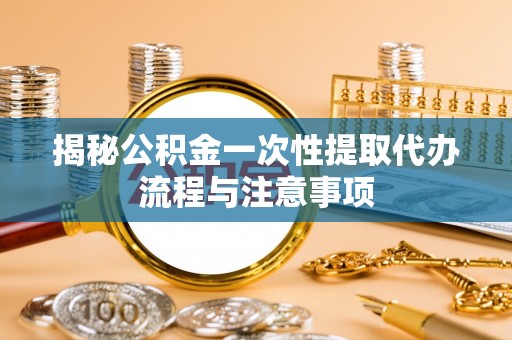 铁西揭秘公积金一次性提取代办流程与注意事项