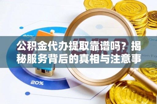 铁西公积金代办提取靠谱吗？揭秘服务背后的真相与注意事项