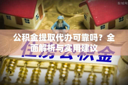 铁西公积金提取代办可靠吗？全面解析与实用建议