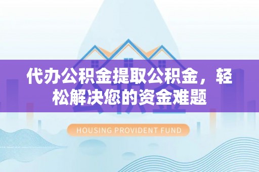 铁西代办公积金提取公积金，轻松解决您的资金难题