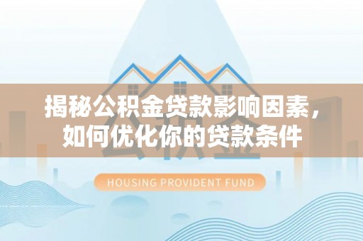 铁西揭秘公积金贷款影响因素，如何优化你的贷款条件