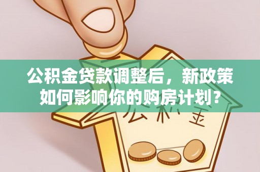 铁西公积金贷款调整后，新政策如何影响你的购房计划？