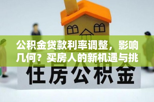 铁西公积金贷款利率调整，影响几何？买房人的新机遇与挑战