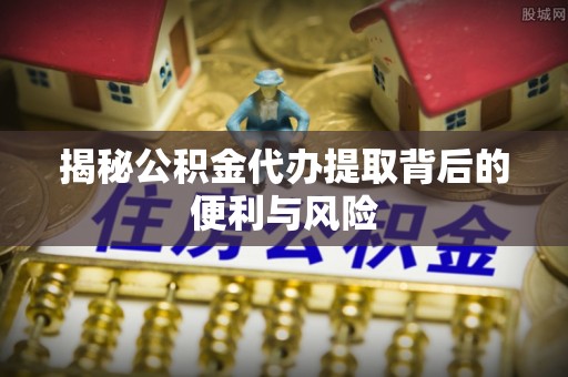 铁西揭秘公积金代办提取背后的便利与风险