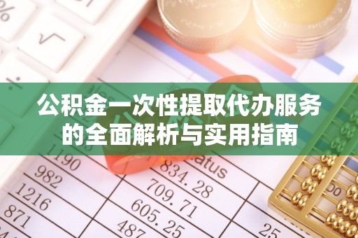 铁西公积金一次性提取代办服务的全面解析与实用指南