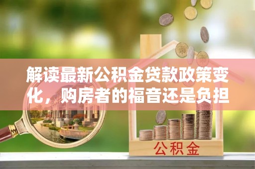 铁西解读最新公积金贷款政策变化，购房者的福音还是负担？