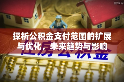 铁西探析公积金支付范围的扩展与优化，未来趋势与影响