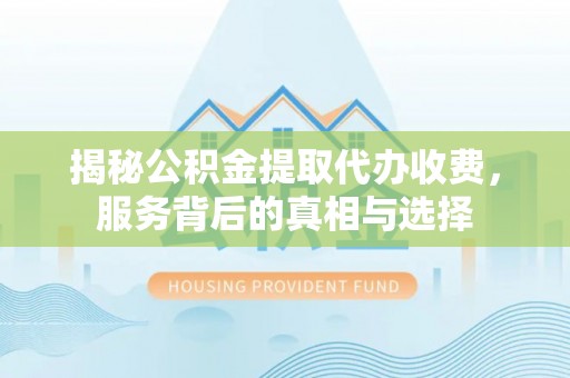 铁西揭秘公积金提取代办收费，服务背后的真相与选择