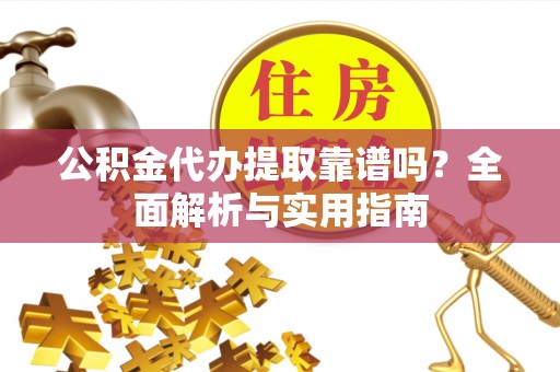 铁西公积金代办提取靠谱吗？全面解析与实用指南