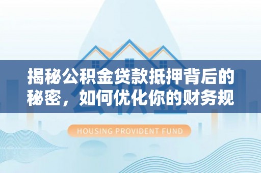 铁西揭秘公积金贷款抵押背后的秘密，如何优化你的财务规划
