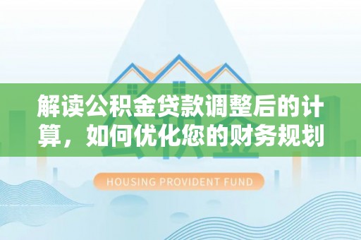 铁西解读公积金贷款调整后的计算，如何优化您的财务规划