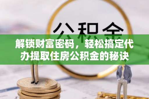 铁西解锁财富密码，轻松搞定代办提取住房公积金的秘诀