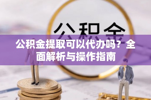 铁西公积金提取可以代办吗？全面解析与操作指南