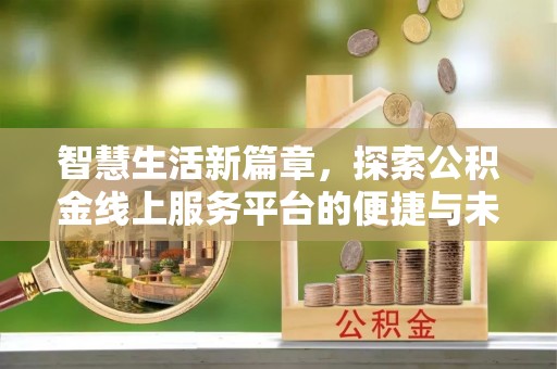 铁西智慧生活新篇章，探索公积金线上服务平台的便捷与未来