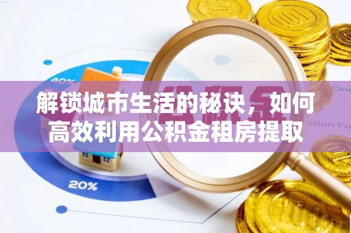 铁西解锁城市生活的秘诀，如何高效利用公积金租房提取
