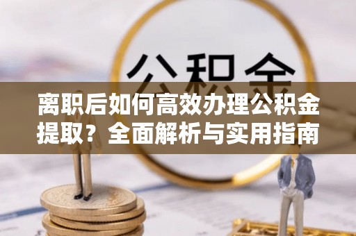 铁西离职后如何高效办理公积金提取？全面解析与实用指南